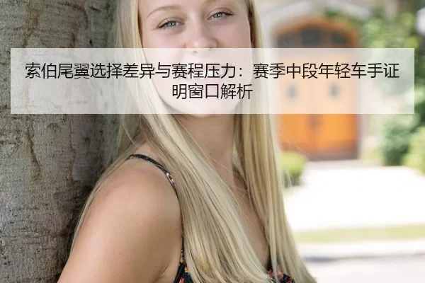 索伯尾翼选择差异与赛程压力：赛季中段年轻车手证明窗口解析